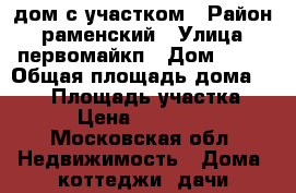 дом с участком › Район ­ раменский › Улица ­ первомайкп › Дом ­ 82 › Общая площадь дома ­ 110 › Площадь участка ­ 600 › Цена ­ 4 500 000 - Московская обл. Недвижимость » Дома, коттеджи, дачи продажа   